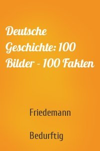 Deutsche Geschichte: 100 Bilder - 100 Fakten
