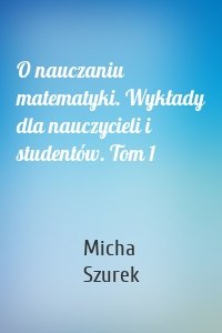O nauczaniu matematyki. Wykłady dla nauczycieli i studentów. Tom 1