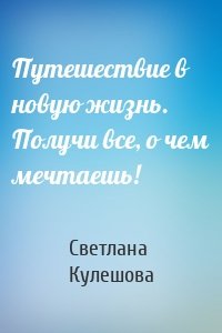 Путешествие в новую жизнь. Получи все, о чем мечтаешь!