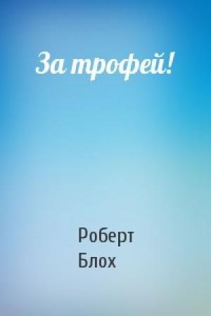 Обложка книги «За трофей!» — Роберт Альберт Блох