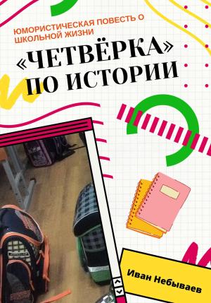 Обложка книги ««Четвёрка» по истории. Юмористическая повесть о школьной жизни» — Иван Небываев
