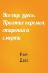 Рам Дасс - Все еще здесь. Приятие перемен, старения и смерти