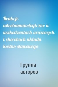 Reakcje osteoimmunologiczne w uszkodzeniach urazowych i chorobach układu kostno-stawowego