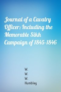 Journal of a Cavalry Officer; Including the Memorable Sikh Campaign of 1845-1846