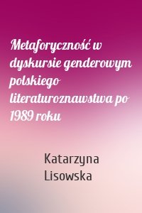 Metaforyczność w dyskursie genderowym polskiego literaturoznawstwa po 1989 roku