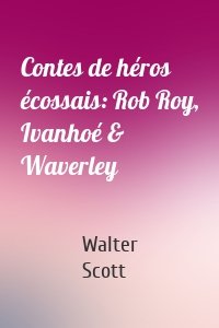 Contes de héros écossais: Rob Roy, Ivanhoé & Waverley