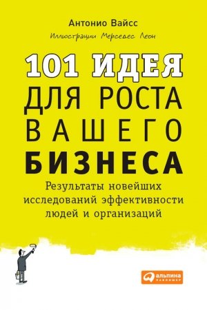 Обложка книги «101 идея для роста вашего бизнеса. Результаты новейших исследований эффективности людей и организаций» — Антонио Вайсс