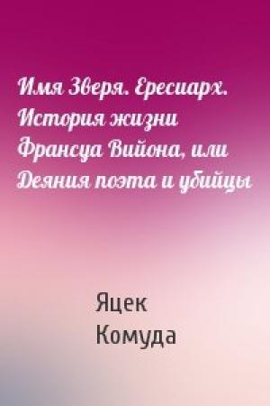 Обложка книги «Имя Зверя. Ересиарх. История жизни Франсуа Вийона, или Деяния поэта и убийцы» — Яцек Комуда