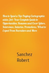 How to Land a Top-Paying Cartographic aides Job: Your Complete Guide to Opportunities, Resumes and Cover Letters, Interviews, Salaries, Promotions, What to Expect From Recruiters and More