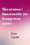 Анри Труайя - Пра каханне i вераломства (на белорусском языке)