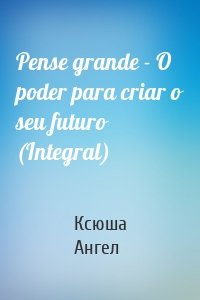 Pense grande - O poder para criar o seu futuro (Integral)