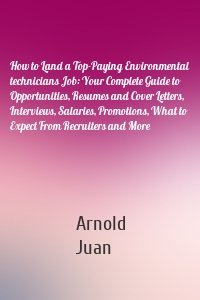 How to Land a Top-Paying Environmental technicians Job: Your Complete Guide to Opportunities, Resumes and Cover Letters, Interviews, Salaries, Promotions, What to Expect From Recruiters and More