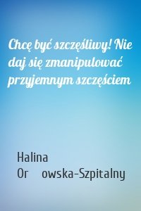Chcę być szczęśliwy! Nie daj się zmanipulować przyjemnym szczęściem