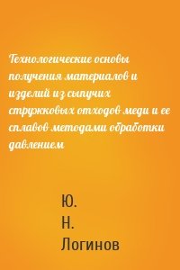 Технологические основы получения материалов и изделий из сыпучих стружковых отходов меди и ее сплавов методами обработки давлением