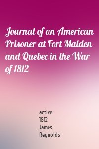 Journal of an American Prisoner at Fort Malden and Quebec in the War of 1812