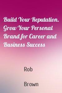 Build Your Reputation. Grow Your Personal Brand for Career and Business Success