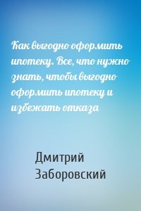 Как выгодно оформить ипотеку. Все, что нужно знать, чтобы выгодно оформить ипотеку и избежать отказа