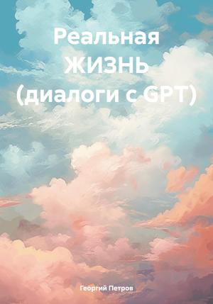 Обложка книги «Реальная ЖИЗНЬ (диалоги с GPT)» — Георгий Петров