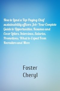 How to Land a Top-Paying Chief sustainability officers Job: Your Complete Guide to Opportunities, Resumes and Cover Letters, Interviews, Salaries, Promotions, What to Expect From Recruiters and More