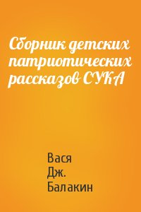 Вася Дж. Балакин - Сборник детских патриотических рассказов СУКА