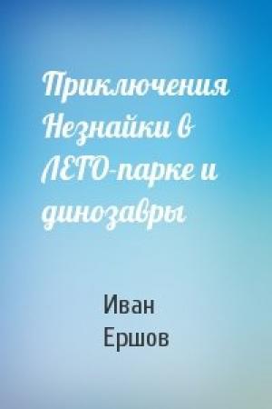 Обложка книги «Приключения Незнайки в ЛЕГО-парке и динозавры» — Иван Ершов