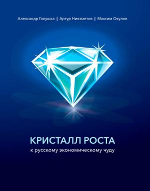 Обложка книги «Кристалл роста к русскому экономическому чуду» — Максим Окулов, Александр Галушка, Артур Ниязметов