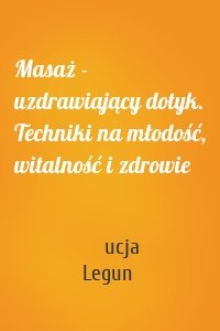 Masaż - uzdrawiający dotyk. Techniki na młodość, witalność i zdrowie