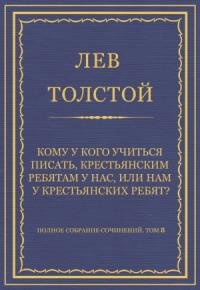 Лев Толстой - Кому у кого учиться писать, крестьянским ребятам у нас, или нам у крестьянских ребят?