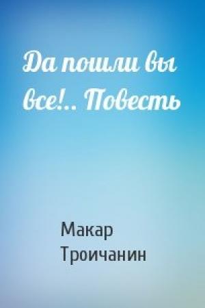 Обложка книги «Да пошли вы все!.. Повесть» — Макар Троичанин
