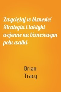 Zwyciężaj w biznesie! Strategia i taktyki wojenne na biznesowym polu walki