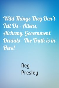 Wild Things They Don't Tell Us - Aliens, Alchemy, Government Denials - The Truth is in Here!