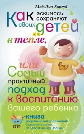 Обложка книги «Как эскимосы сохраняют своих детей в тепле, или Самый практичный подход к воспитанию вашего ребенка» — Мэй-Лин Хопгуд