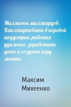 Обложка книги «Миллионы миллиардов. Как стартовать в игровой индустрии, работая удаленно, заработать денег и создать игру мечты» — Максим Михеенко