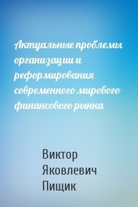 Актуальные проблемы организации и реформирования современного мирового финансового рынка