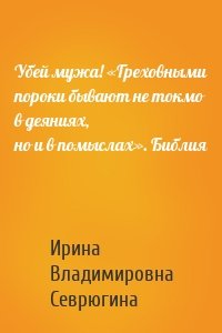 Убей мужа! «Греховными пороки бывают не токмо в деяниях, но и в помыслах». Библия