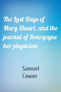 The Last Days of Mary Stuart, and the journal of Bourgoyne her physician