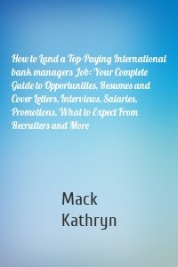 How to Land a Top-Paying International bank managers Job: Your Complete Guide to Opportunities, Resumes and Cover Letters, Interviews, Salaries, Promotions, What to Expect From Recruiters and More