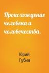 Юрий Губин - Происхождение человека и человечества.