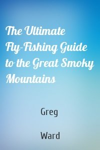 The Ultimate Fly-Fishing Guide to the Great Smoky Mountains