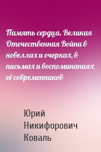 Память сердца. Великая Отечественная Война в новеллах и очерках, в письмах и воспоминаниях её современников