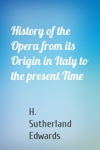 History of the Opera from its Origin in Italy to the present Time