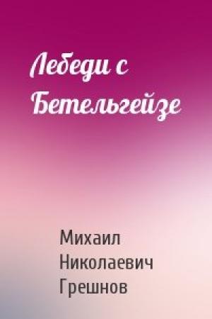 Обложка книги «Лебеди с Бетельгейзе» — Михаил Грешнов