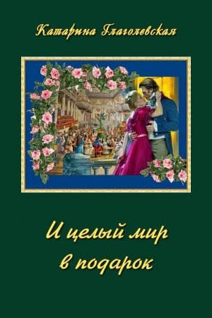 Обложка книги «И целый мир в подарок (СИ)» — Катарина Глаголевская