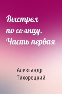 Выстрел по солнцу. Часть первая