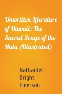 Unwritten Literature of Hawaii: The Sacred Songs of the Hula (Illustrated)