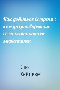 Как добиться встречи с кем угодно. Скрытая сила контактного маркетинга