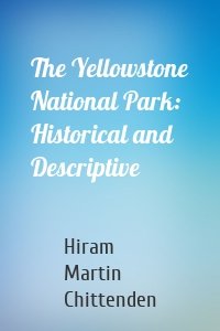 The Yellowstone National Park: Historical and Descriptive