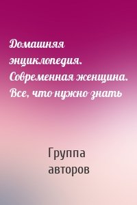 Домашняя энциклопедия. Современная женщина. Все, что нужно знать