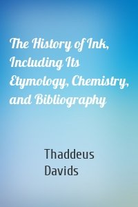 The History of Ink, Including Its Etymology, Chemistry, and Bibliography