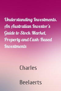 Understanding Investments. An Australian Investor's Guide to Stock Market, Property and Cash-Based Investments